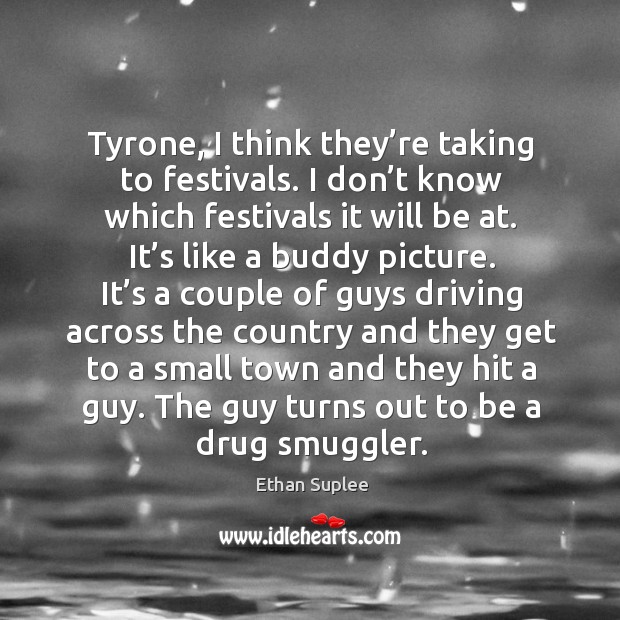 Tyrone, I think they’re taking to festivals. I don’t know which festivals it will be at. Ethan Suplee Picture Quote