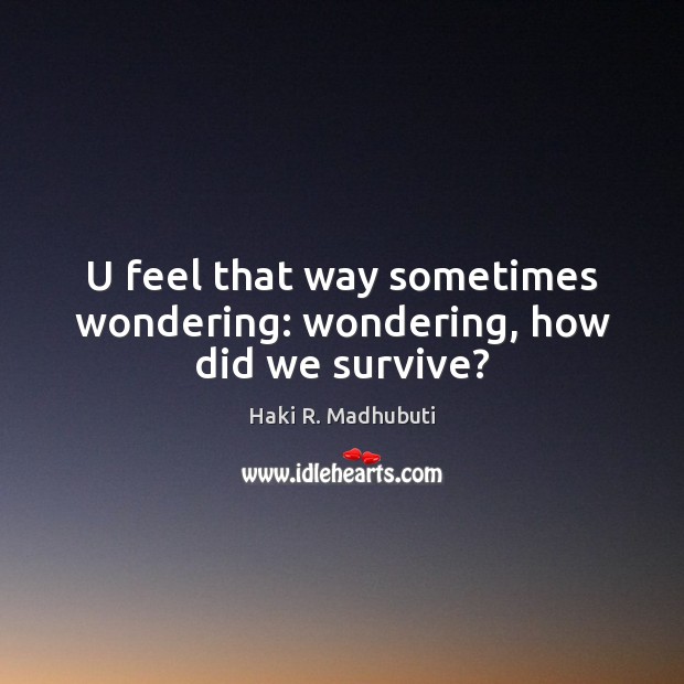 U feel that way sometimes wondering: wondering, how did we survive? Haki R. Madhubuti Picture Quote