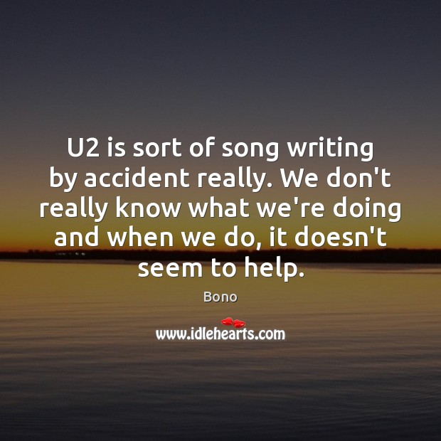 U2 is sort of song writing by accident really. We don’t really Bono Picture Quote