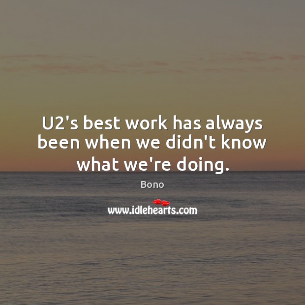 U2’s best work has always been when we didn’t know what we’re doing. Bono Picture Quote