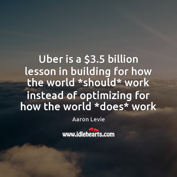 Uber is a $3.5 billion lesson in building for how the world *should* Aaron Levie Picture Quote