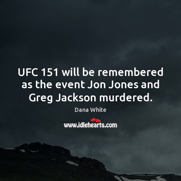 UFC 151 will be remembered as the event Jon Jones and Greg Jackson murdered. Dana White Picture Quote