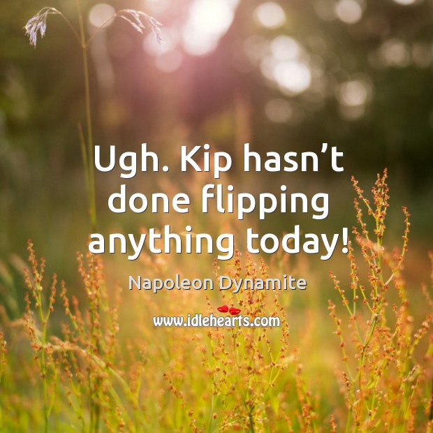 Ugh. Kip hasn’t done flipping anything today! Image
