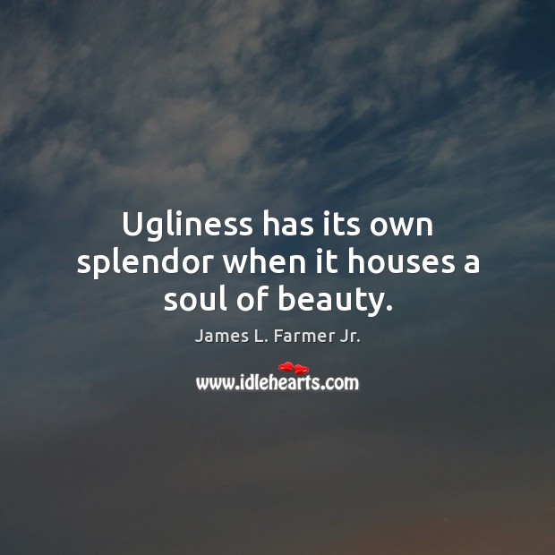 Ugliness has its own splendor when it houses a soul of beauty. Image