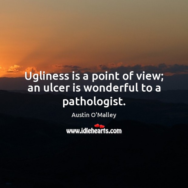 Ugliness is a point of view; an ulcer is wonderful to a pathologist. Austin O’Malley Picture Quote
