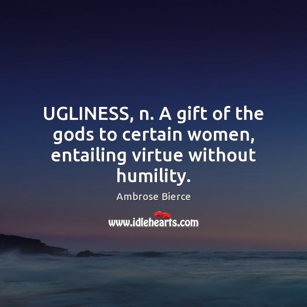 UGLINESS, n. A gift of the Gods to certain women, entailing virtue without humility. 