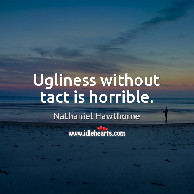Ugliness without tact is horrible. Nathaniel Hawthorne Picture Quote