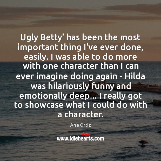 Ugly Betty’ has been the most important thing I’ve ever done, easily. Ana Ortiz Picture Quote