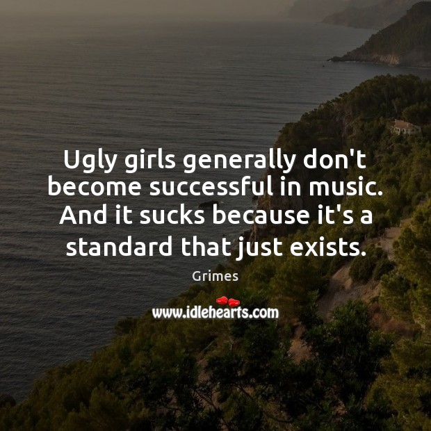 Ugly girls generally don’t become successful in music. And it sucks because Grimes Picture Quote