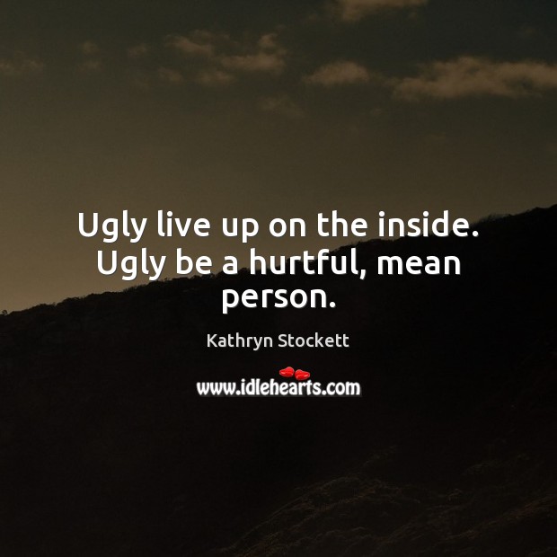 Ugly live up on the inside. Ugly be a hurtful, mean person. Kathryn Stockett Picture Quote