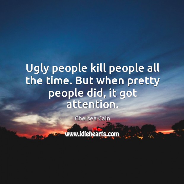 Ugly people kill people all the time. But when pretty people did, it got attention. Chelsea Cain Picture Quote