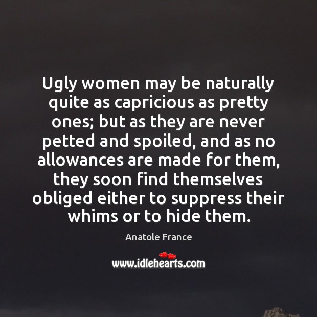 Ugly women may be naturally quite as capricious as pretty ones; but Anatole France Picture Quote