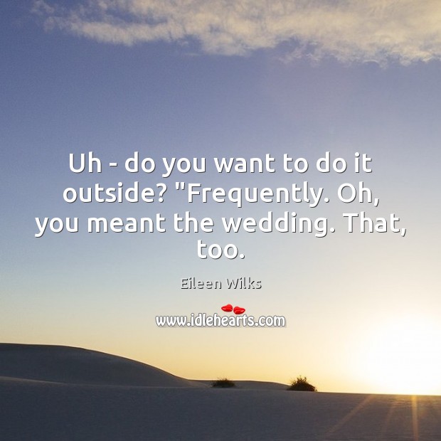 Uh – do you want to do it outside? “Frequently. Oh, you meant the wedding. That, too. Eileen Wilks Picture Quote