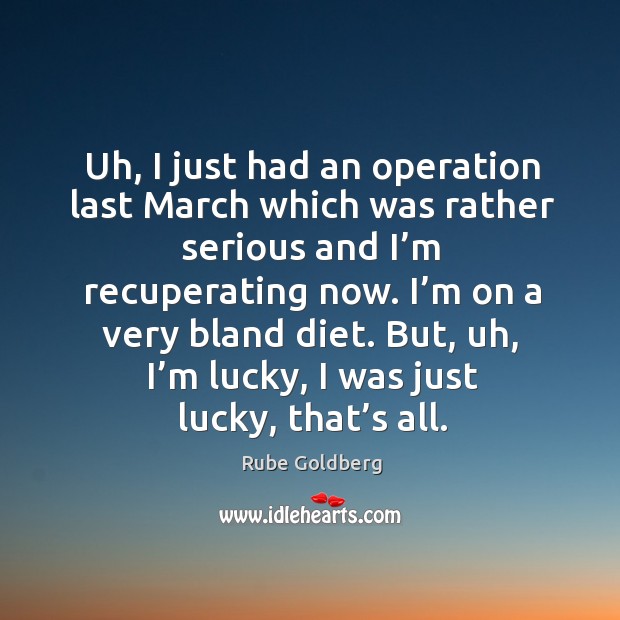Uh, I just had an operation last march which was rather serious and I’m recuperating now. Rube Goldberg Picture Quote