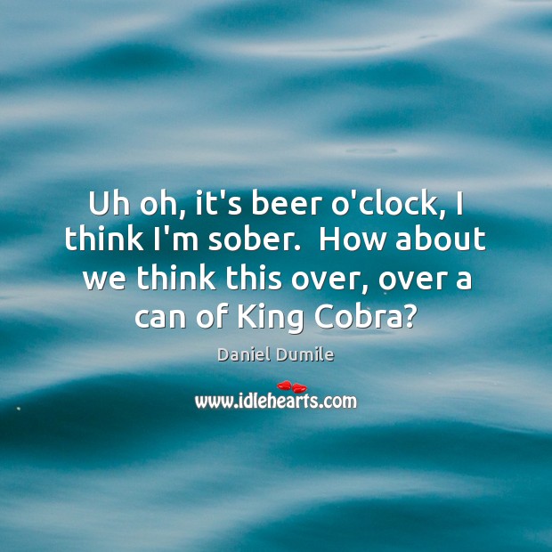Uh oh, it’s beer o’clock, I think I’m sober.  How about we Daniel Dumile Picture Quote