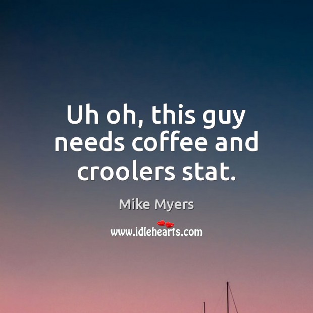 Uh oh, this guy needs coffee and croolers stat. Mike Myers Picture Quote