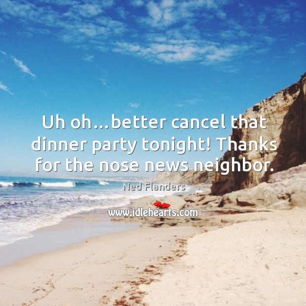 Uh oh…better cancel that dinner party tonight! thanks for the nose news neighbor. Ned Flanders Picture Quote