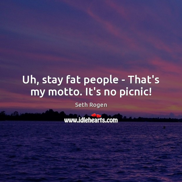 Uh, stay fat people – That’s my motto. It’s no picnic! Seth Rogen Picture Quote