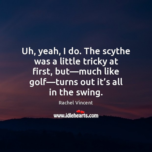 Uh, yeah, I do. The scythe was a little tricky at first, Rachel Vincent Picture Quote