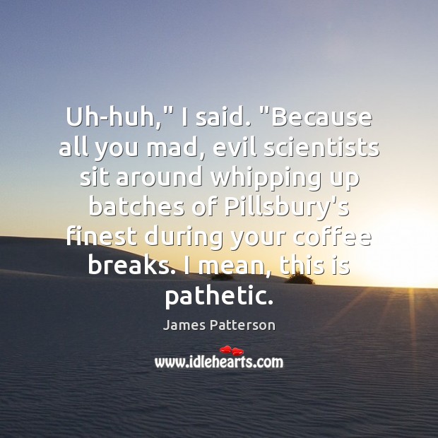 Uh-huh,” I said. “Because all you mad, evil scientists sit around whipping James Patterson Picture Quote