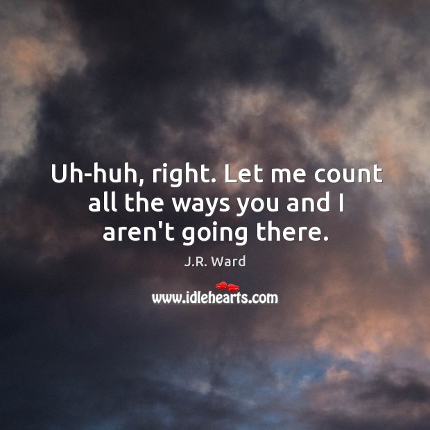 Uh-huh, right. Let me count all the ways you and I aren’t going there. J.R. Ward Picture Quote