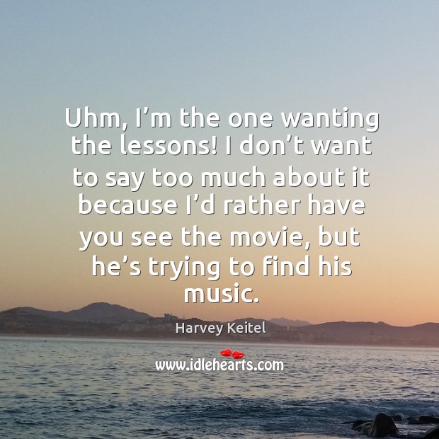 Uhm, I’m the one wanting the lessons! I don’t want to say too much about it Harvey Keitel Picture Quote