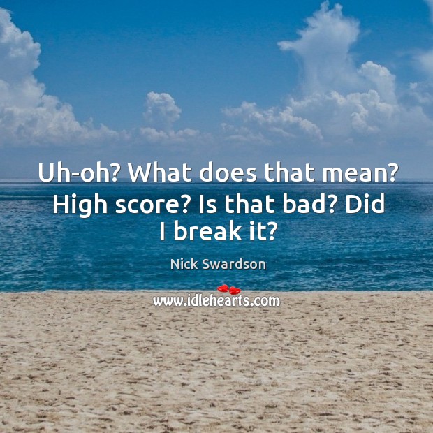 Uh-oh? what does that mean? high score? is that bad? did I break it? Nick Swardson Picture Quote