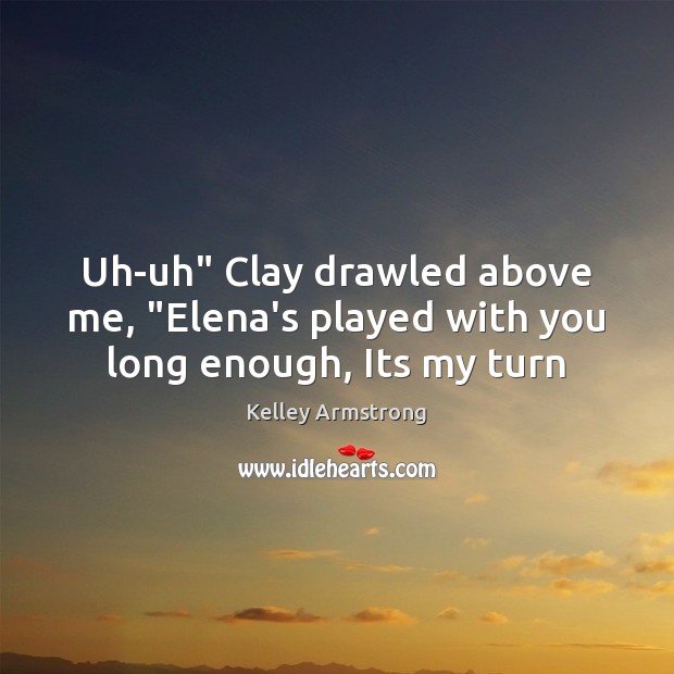 Uh-uh” Clay drawled above me, “Elena’s played with you long enough, Its my turn Kelley Armstrong Picture Quote