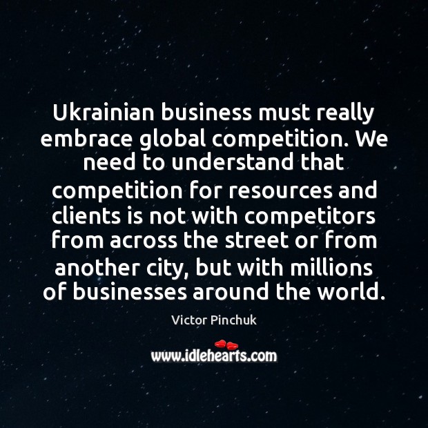 Ukrainian business must really embrace global competition. We need to understand that Victor Pinchuk Picture Quote