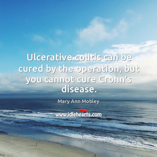 Ulcerative colitis can be cured by the operation, but you cannot cure Crohn’s disease. Mary Ann Mobley Picture Quote