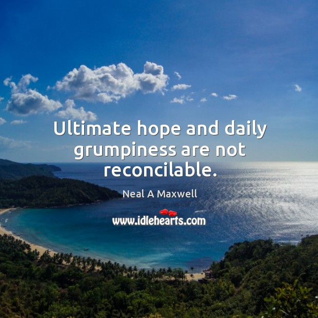 Ultimate hope and daily grumpiness are not reconcilable. Neal A Maxwell Picture Quote