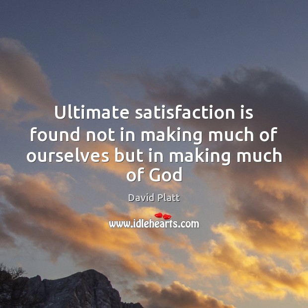 Ultimate satisfaction is found not in making much of ourselves but in making much of God David Platt Picture Quote
