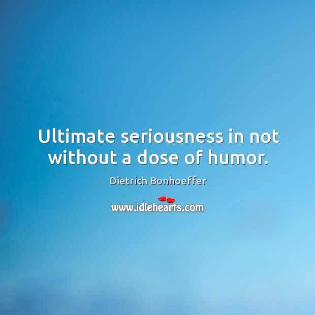 Ultimate seriousness in not without a dose of humor. Dietrich Bonhoeffer Picture Quote