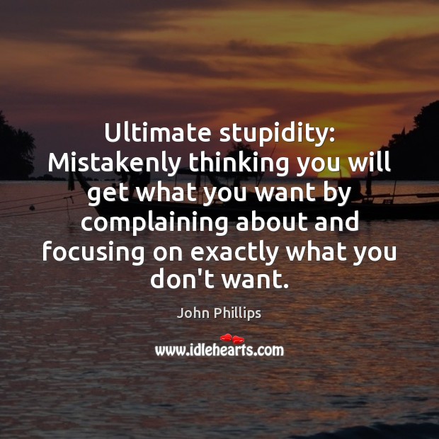 Ultimate stupidity: Mistakenly thinking you will get what you want by complaining John Phillips Picture Quote