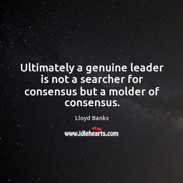 Ultimately a genuine leader is not a searcher for consensus but a molder of consensus. Lloyd Banks Picture Quote