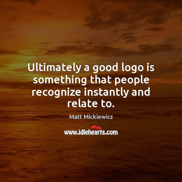 Ultimately a good logo is something that people recognize instantly and relate to. Matt Mickiewicz Picture Quote