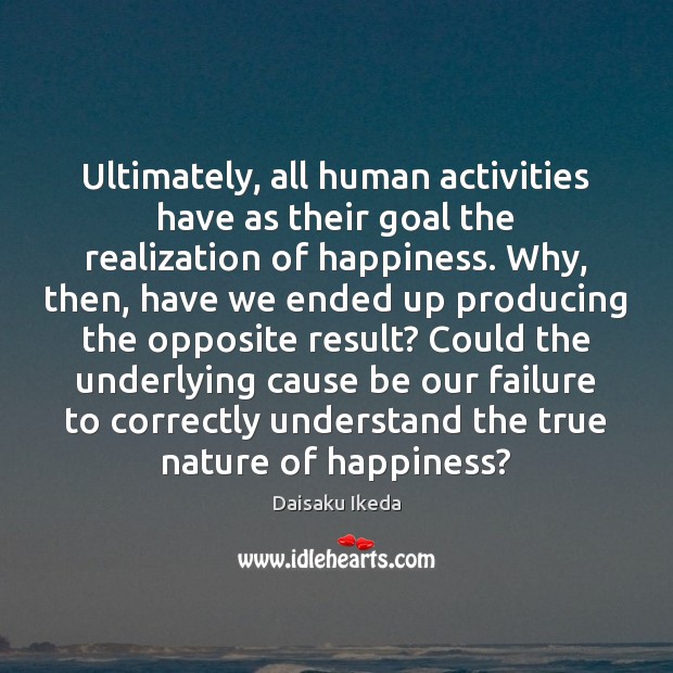Ultimately, all human activities have as their goal the realization of happiness. Daisaku Ikeda Picture Quote