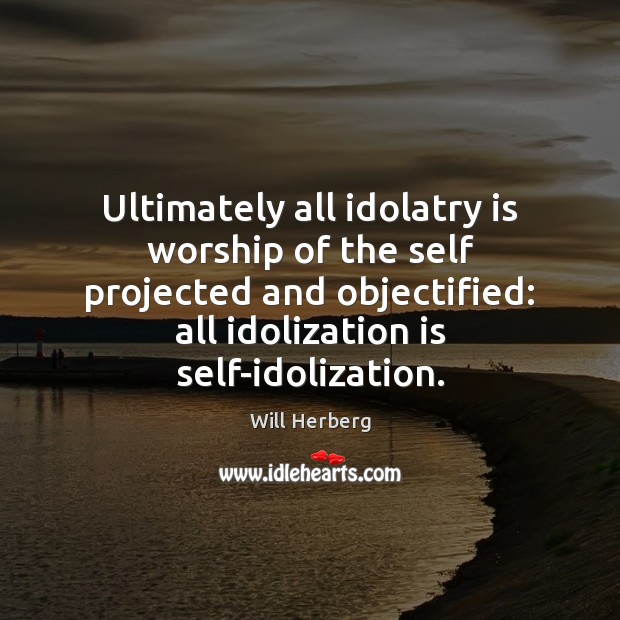 Ultimately all idolatry is worship of the self projected and objectified: all Image