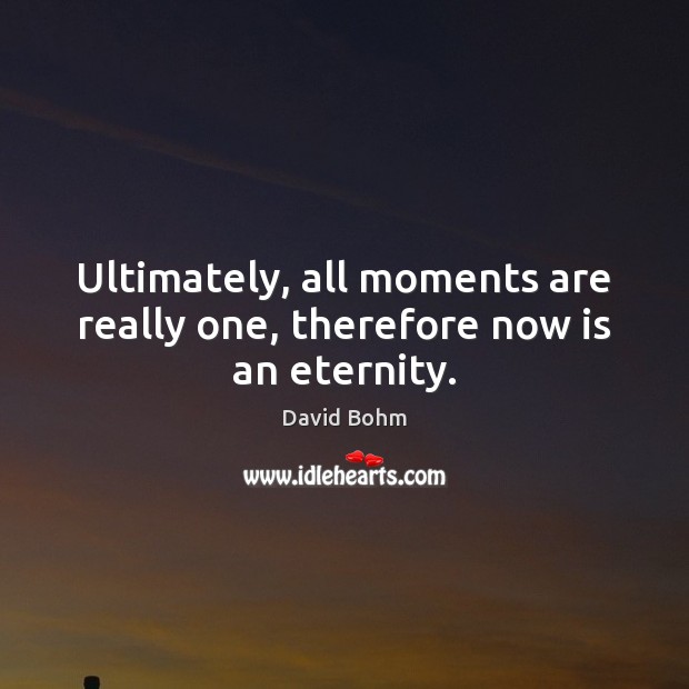 Ultimately, all moments are really one, therefore now is an eternity. David Bohm Picture Quote