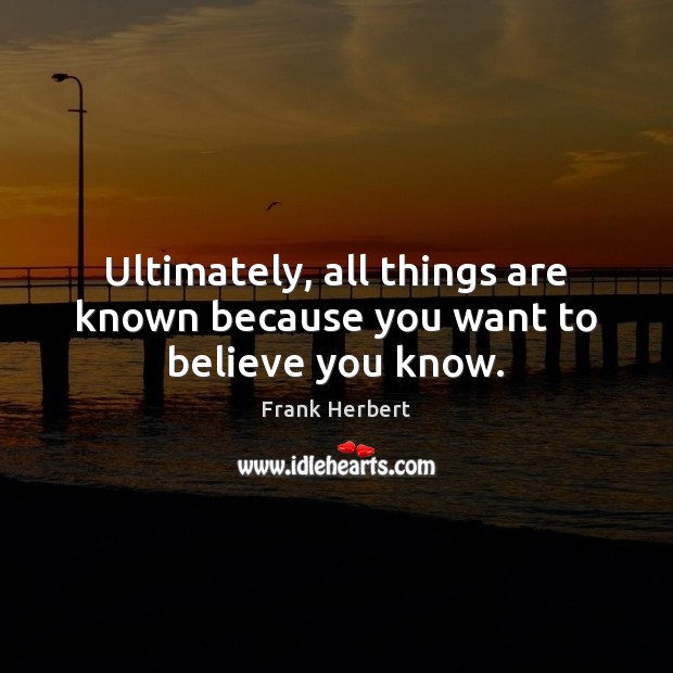 Ultimately, all things are known because you want to believe you know. Frank Herbert Picture Quote