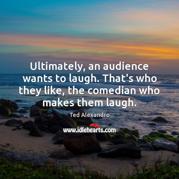 Ultimately, an audience wants to laugh. That’s who they like, the comedian Ted Alexandro Picture Quote