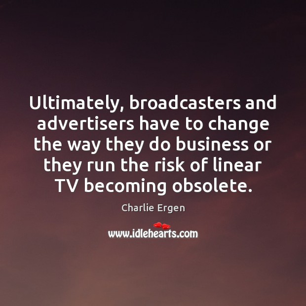 Ultimately, broadcasters and advertisers have to change the way they do business Charlie Ergen Picture Quote