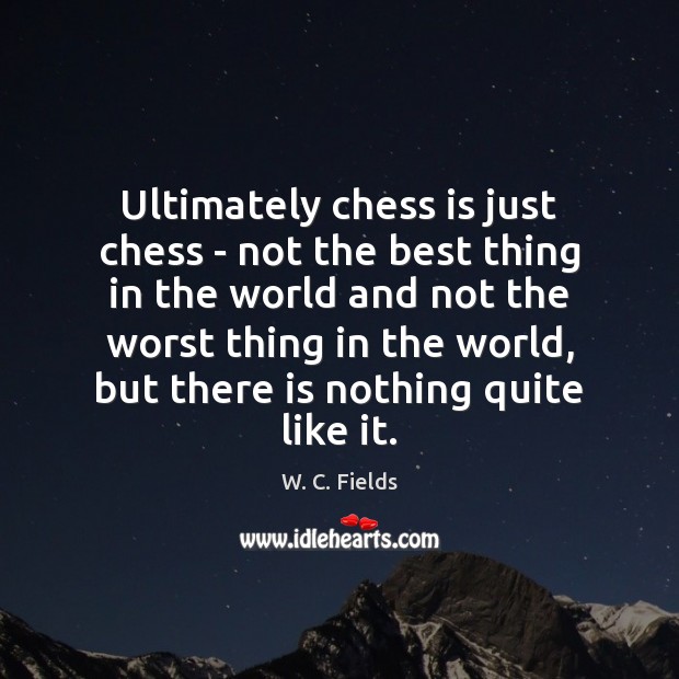 Ultimately chess is just chess – not the best thing in the W. C. Fields Picture Quote