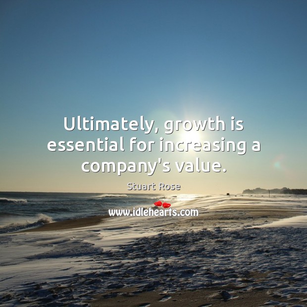 Ultimately, growth is essential for increasing a company’s value. Stuart Rose Picture Quote