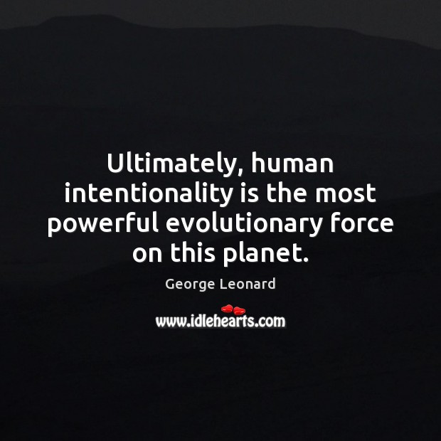 Ultimately, human intentionality is the most powerful evolutionary force on this planet. George Leonard Picture Quote