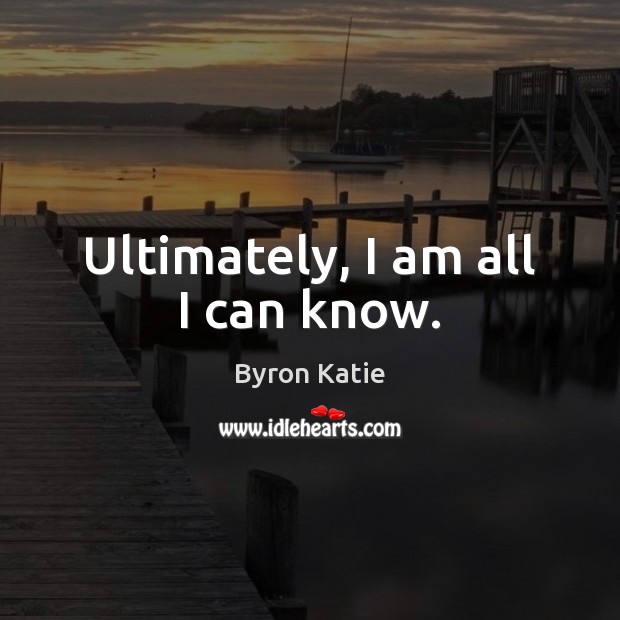 Ultimately, I am all I can know. Byron Katie Picture Quote
