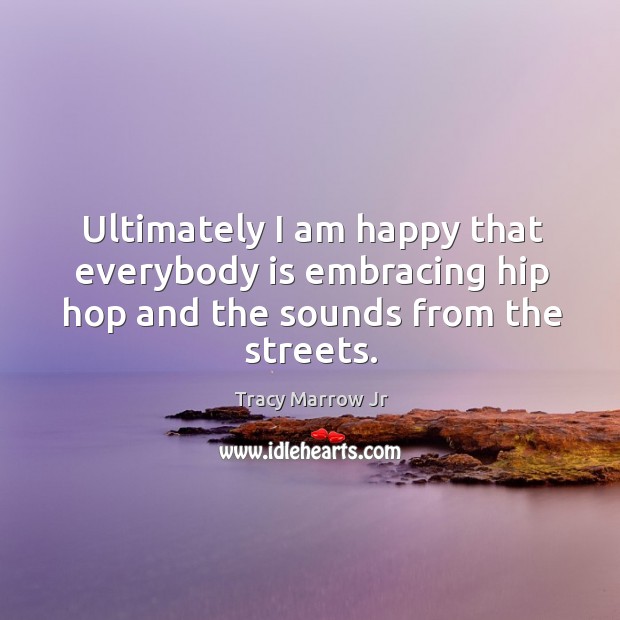 Ultimately I am happy that everybody is embracing hip hop and the sounds from the streets. Tracy Marrow Jr Picture Quote