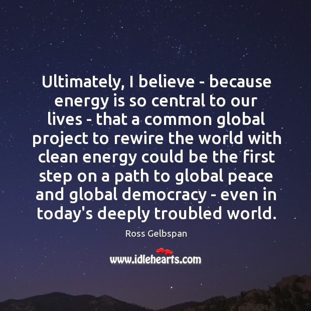Ultimately, I believe – because energy is so central to our lives Ross Gelbspan Picture Quote
