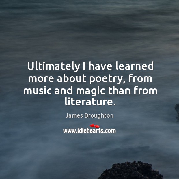 Ultimately I have learned more about poetry, from music and magic than from literature. James Broughton Picture Quote
