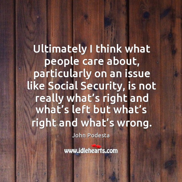 Ultimately I think what people care about, particularly on an issue like social security John Podesta Picture Quote
